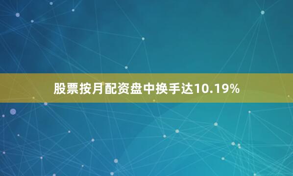 股票按月配资盘中换手达10.19%